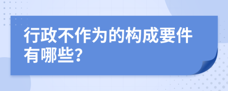 行政不作为的构成要件有哪些？