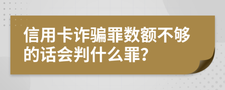 信用卡诈骗罪数额不够的话会判什么罪？