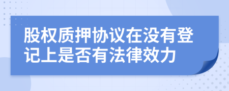 股权质押协议在没有登记上是否有法律效力