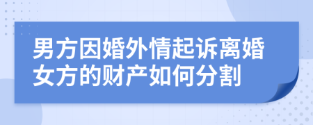 男方因婚外情起诉离婚女方的财产如何分割