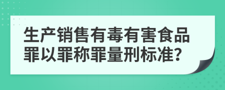 生产销售有毒有害食品罪以罪称罪量刑标准？