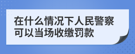 在什么情况下人民警察可以当场收缴罚款