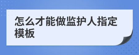 怎么才能做监护人指定模板