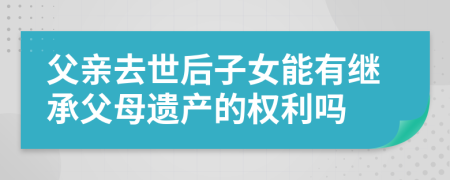 父亲去世后子女能有继承父母遗产的权利吗