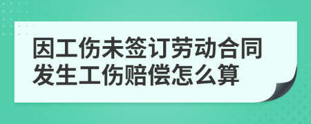 因工伤未签订劳动合同发生工伤赔偿怎么算