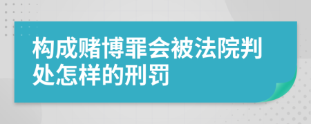 构成赌博罪会被法院判处怎样的刑罚