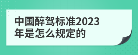 中国醉驾标准2023年是怎么规定的