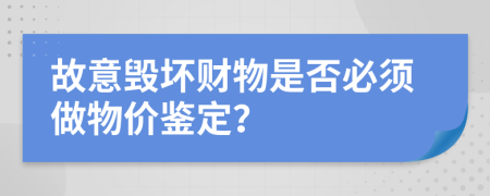 故意毁坏财物是否必须做物价鉴定？