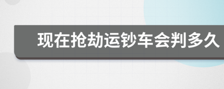 现在抢劫运钞车会判多久
