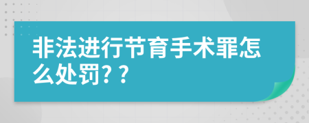 非法进行节育手术罪怎么处罚? ?