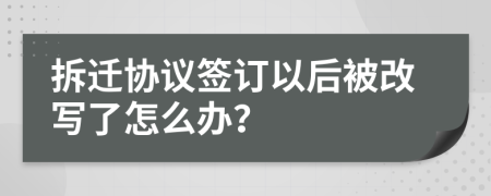 拆迁协议签订以后被改写了怎么办？