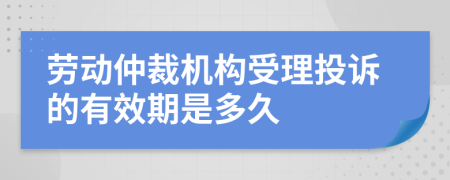 劳动仲裁机构受理投诉的有效期是多久