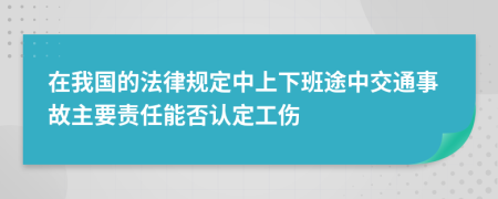 在我国的法律规定中上下班途中交通事故主要责任能否认定工伤