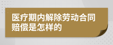医疗期内解除劳动合同赔偿是怎样的