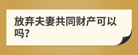 放弃夫妻共同财产可以吗？