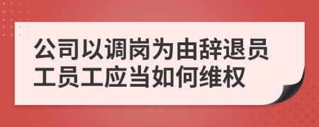 公司以调岗为由辞退员工员工应当如何维权