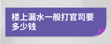 楼上漏水一般打官司要多少钱