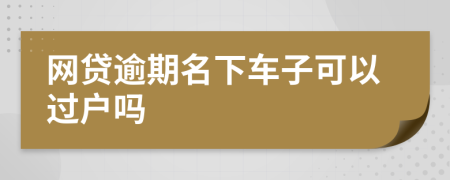 网贷逾期名下车子可以过户吗
