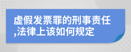 虚假发票罪的刑事责任,法律上该如何规定