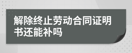 解除终止劳动合同证明书还能补吗