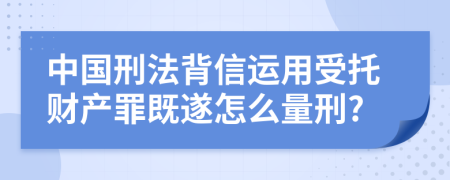 中国刑法背信运用受托财产罪既遂怎么量刑?