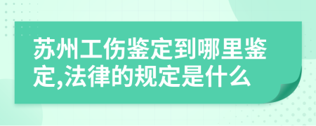 苏州工伤鉴定到哪里鉴定,法律的规定是什么