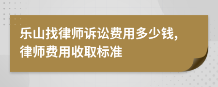 乐山找律师诉讼费用多少钱,律师费用收取标准