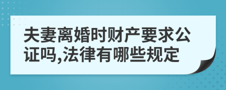 夫妻离婚时财产要求公证吗,法律有哪些规定