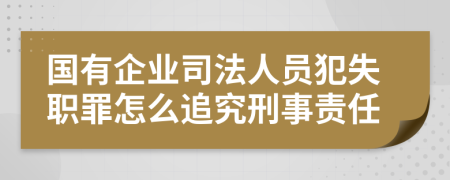 国有企业司法人员犯失职罪怎么追究刑事责任