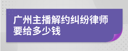 广州主播解约纠纷律师要给多少钱