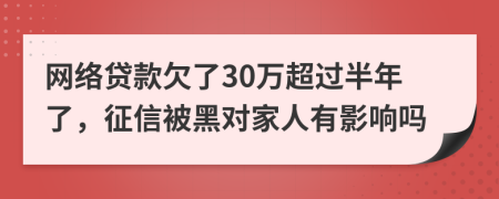 网络贷款欠了30万超过半年了，征信被黑对家人有影响吗