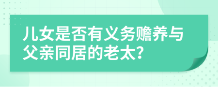 儿女是否有义务赡养与父亲同居的老太？