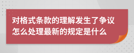 对格式条款的理解发生了争议怎么处理最新的规定是什么