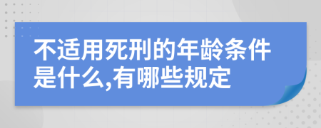 不适用死刑的年龄条件是什么,有哪些规定