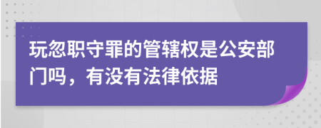 玩忽职守罪的管辖权是公安部门吗，有没有法律依据