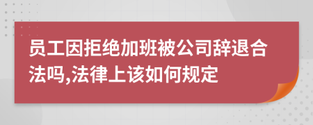 员工因拒绝加班被公司辞退合法吗,法律上该如何规定