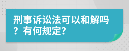 刑事诉讼法可以和解吗？有何规定？