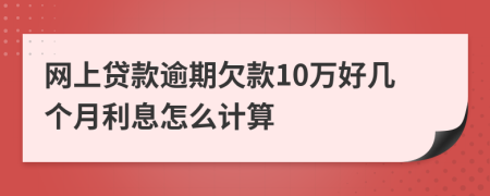 网上贷款逾期欠款10万好几个月利息怎么计算