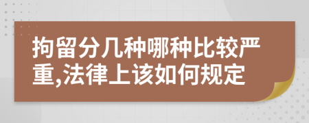 拘留分几种哪种比较严重,法律上该如何规定
