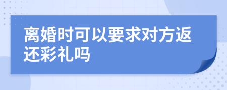 离婚时可以要求对方返还彩礼吗