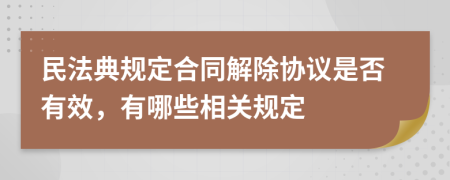 民法典规定合同解除协议是否有效，有哪些相关规定