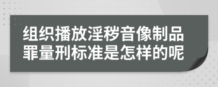 组织播放淫秽音像制品罪量刑标准是怎样的呢