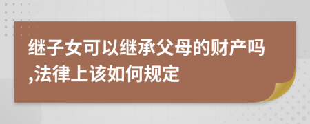 继子女可以继承父母的财产吗,法律上该如何规定