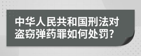 中华人民共和国刑法对盗窃弹药罪如何处罚?