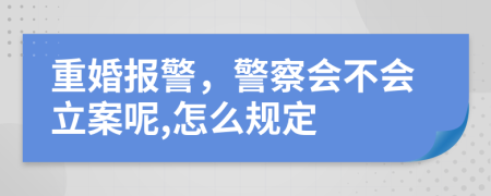 重婚报警，警察会不会立案呢,怎么规定