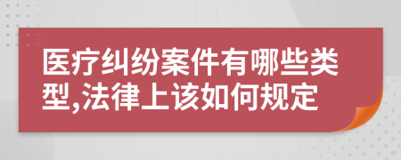 医疗纠纷案件有哪些类型,法律上该如何规定