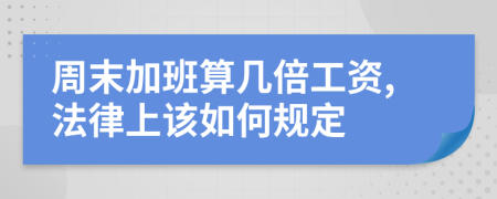 周末加班算几倍工资,法律上该如何规定