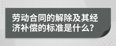 劳动合同的解除及其经济补偿的标准是什么？