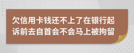 欠信用卡钱还不上了在银行起诉前去自首会不会马上被拘留