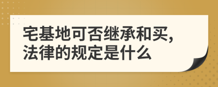 宅基地可否继承和买,法律的规定是什么